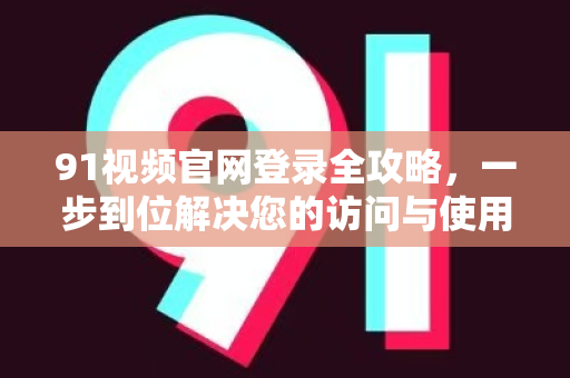 91视频官网登录全攻略，一步到位解决您的访问与使用难题！-第1张图片-91视频站-免费高清下载