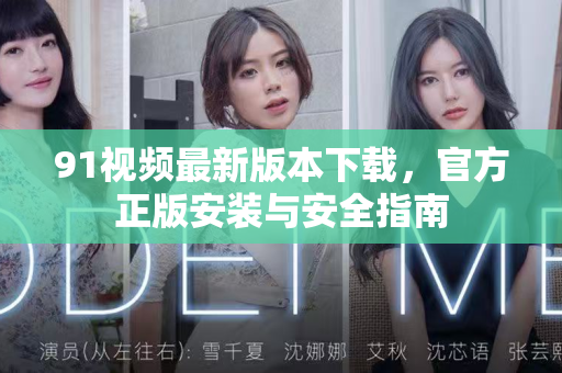 91视频最新版本下载，官方正版安装与安全指南-第1张图片-91视频站-免费高清下载