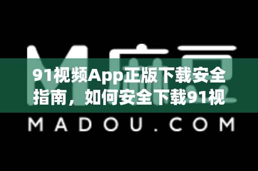 91视频App正版下载安全指南，如何安全下载91视频App正版及使用教程-第1张图片-91视频站-免费高清下载