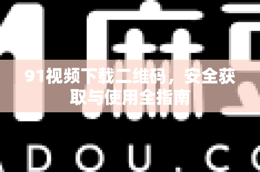 91视频下载二维码，安全获取与使用全指南-第1张图片-91视频站-免费高清下载