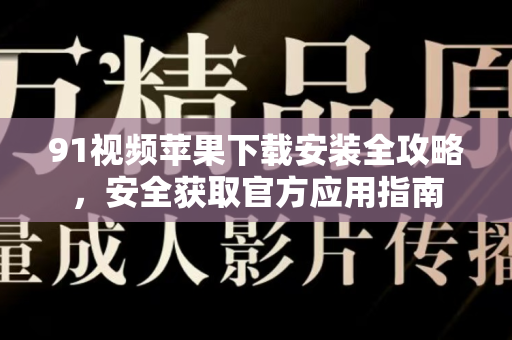 91视频苹果下载安装全攻略，安全获取官方应用指南-第1张图片-91视频站-免费高清下载