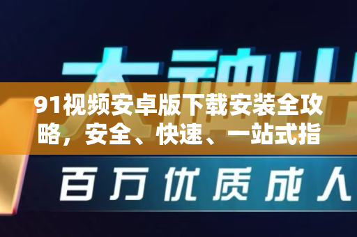 91视频安卓版下载安装全攻略，安全、快速、一站式指南-第1张图片-91视频站-免费高清下载