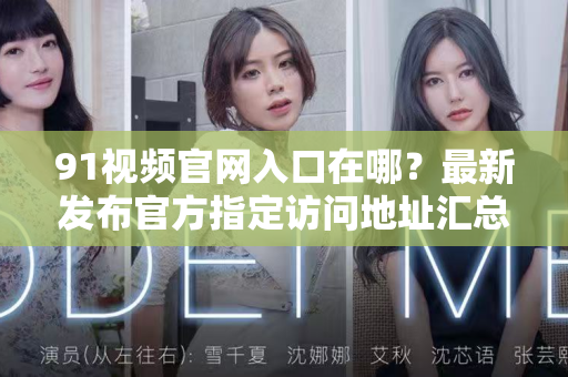 91视频官网入口在哪？最新发布官方指定访问地址汇总-第1张图片-91视频站-免费高清下载