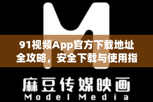 91视频App官方下载地址全攻略，安全下载与使用指南-第1张图片-91视频站-免费高清下载