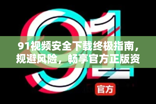 91视频安全下载终极指南，规避风险，畅享官方正版资源-第1张图片-91视频站-免费高清下载