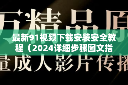 最新91视频下载安装安全教程（2024详细步骤图文指南）-第1张图片-91视频站-免费高清下载