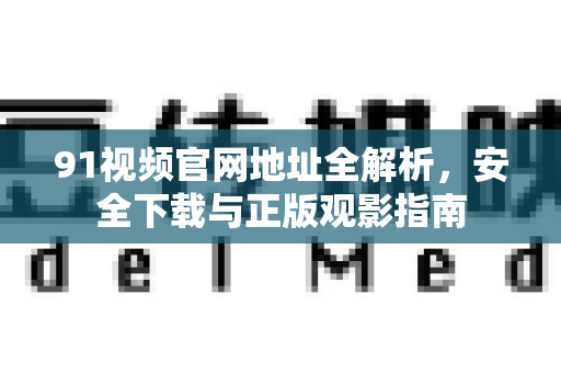 91视频官网地址全解析，安全下载与正版观影指南-第1张图片-91视频站-免费高清下载