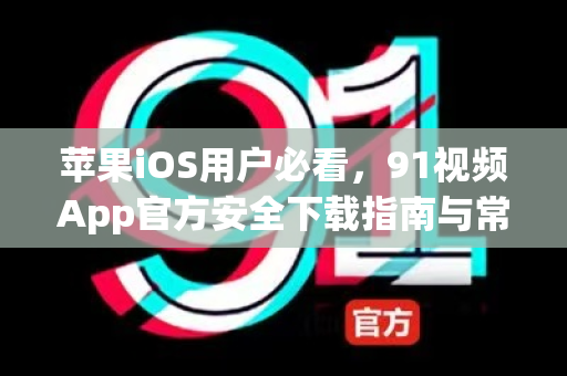 苹果iOS用户必看，91视频App官方安全下载指南与常见问题全解-第1张图片-91视频站-免费高清下载