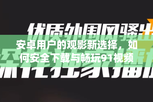 安卓用户的观影新选择，如何安全下载与畅玩91视频App-第1张图片-91视频站-免费高清下载