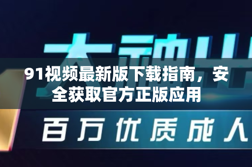 91视频最新版下载指南，安全获取官方正版应用-第1张图片-91视频站-免费高清下载