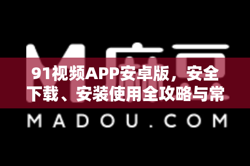 91视频APP安卓版，安全下载、安装使用全攻略与常见问题解答-第1张图片-91视频站-免费高清下载