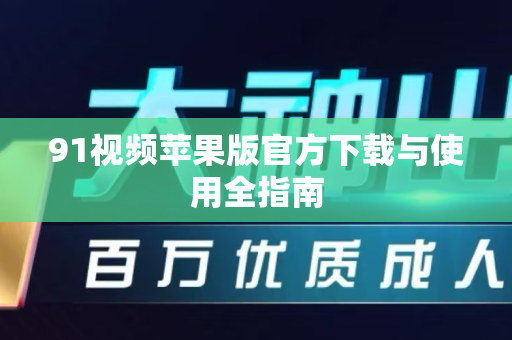 91视频苹果版官方下载与使用全指南
