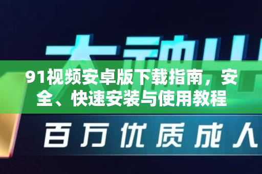 91视频安卓版下载指南，安全、快速安装与使用教程