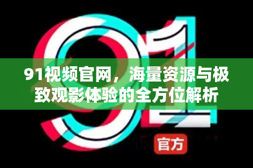 91视频官网，海量资源与极致观影体验的全方位解析-第1张图片-91视频站-免费高清下载