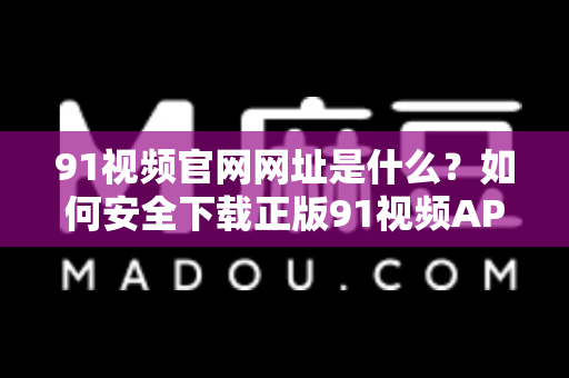 91视频官网网址是什么？如何安全下载正版91视频APP？-第1张图片-91视频站-免费高清下载
