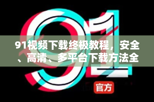 91视频下载终极教程，安全、高清、多平台下载方法全解析-第1张图片-91视频站-免费高清下载