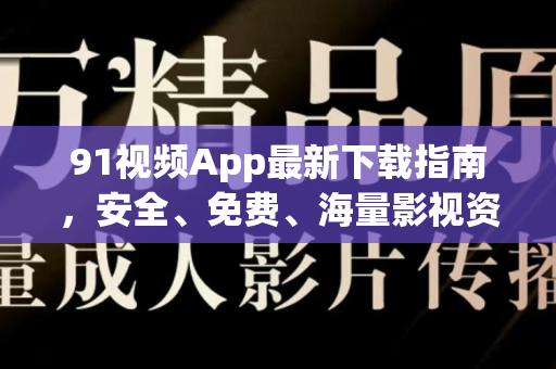 91视频App最新下载指南，安全、免费、海量影视资源一键获取-第1张图片-91视频站-免费高清下载