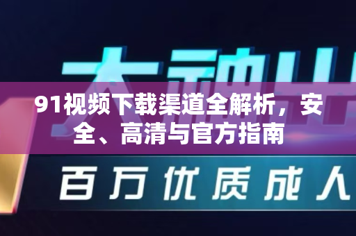 91视频下载渠道全解析，安全、高清与官方指南-第1张图片-91视频站-免费高清下载